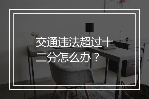 交通违法超过十二分怎么办？