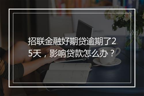 招联金融好期贷逾期了25天，影响贷款怎么办？