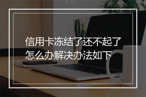 信用卡冻结了还不起了怎么办解决办法如下