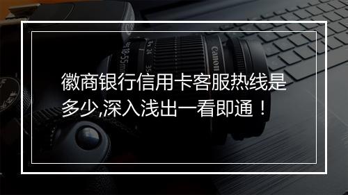 徽商银行信用卡客服热线是多少,深入浅出一看即通！