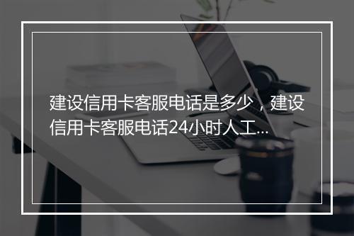 建设信用卡客服电话是多少，建设信用卡客服电话24小时人工服务电话