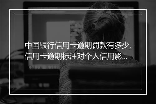 中国银行信用卡逾期罚款有多少,信用卡逾期标注对个人信用影响大吗