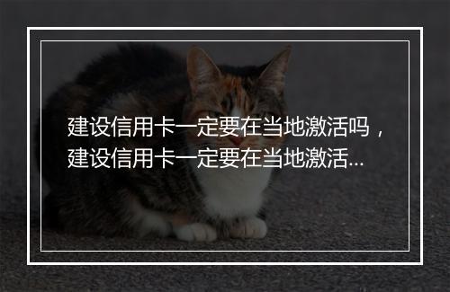 建设信用卡一定要在当地激活吗，建设信用卡一定要在当地激活吗
