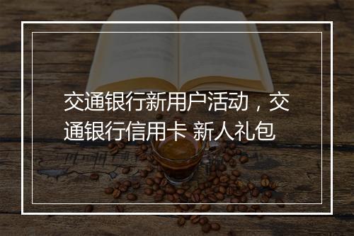 交通银行新用户活动，交通银行信用卡 新人礼包