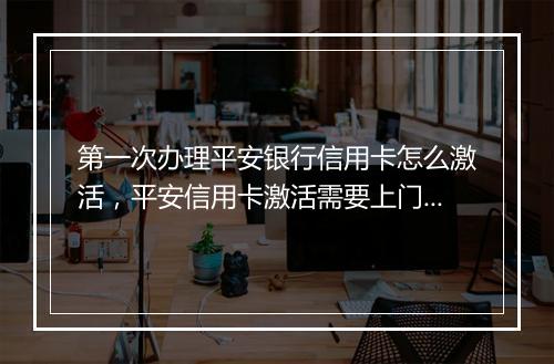 第一次办理平安银行信用卡怎么激活，平安信用卡激活需要上门吗是真的吗
