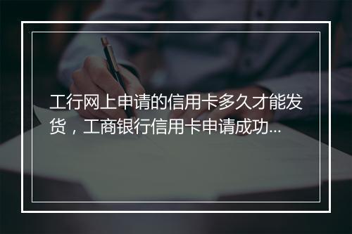工行网上申请的信用卡多久才能发货，工商银行信用卡申请成功后几天寄到