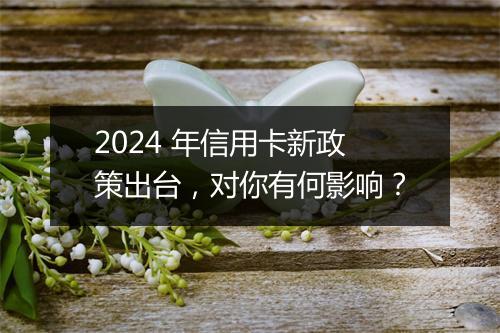 2024 年信用卡新政策出台，对你有何影响？