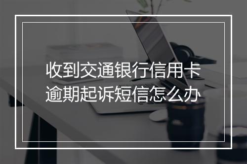 收到交通银行信用卡逾期起诉短信怎么办