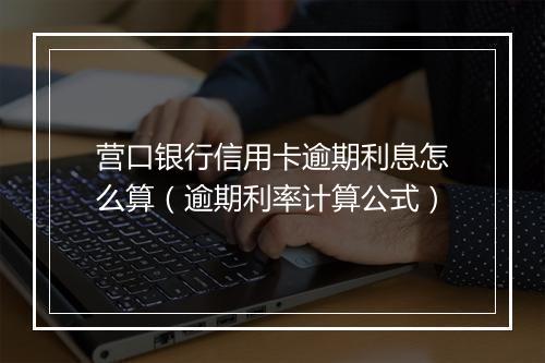 营口银行信用卡逾期利息怎么算（逾期利率计算公式）