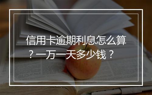 信用卡逾期利息怎么算？一万一天多少钱？