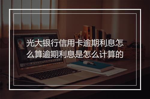 光大银行信用卡逾期利息怎么算逾期利息是怎么计算的