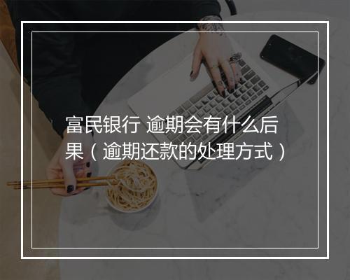富民银行 逾期会有什么后果（逾期还款的处理方式）