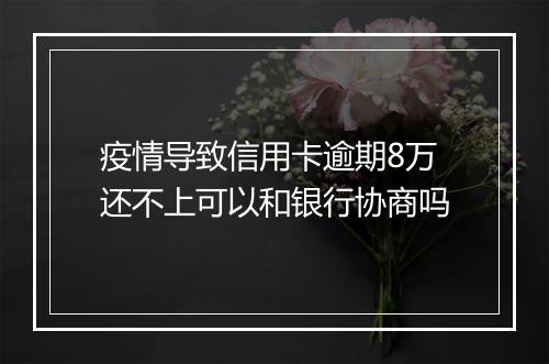 疫情导致信用卡逾期8万还不上可以和银行协商吗
