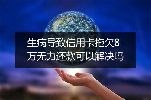 生病导致信用卡拖欠8万无力还款可以解决吗