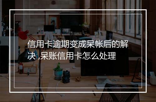 信用卡逾期变成呆帐后的解决 ,呆账信用卡怎么处理