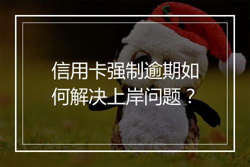 信用卡强制逾期如何解决上岸问题？