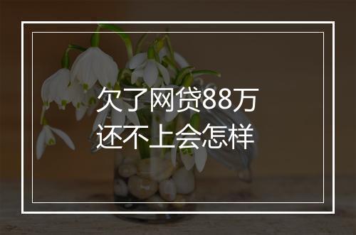 欠了网贷88万还不上会怎样