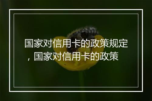 国家对信用卡的政策规定，国家对信用卡的政策