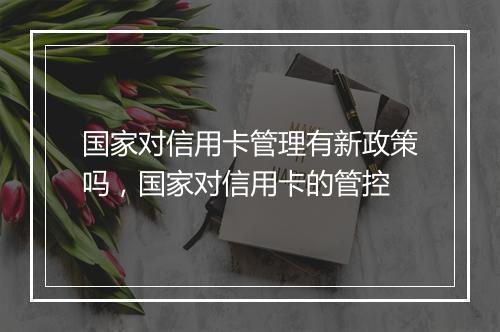 国家对信用卡管理有新政策吗，国家对信用卡的管控