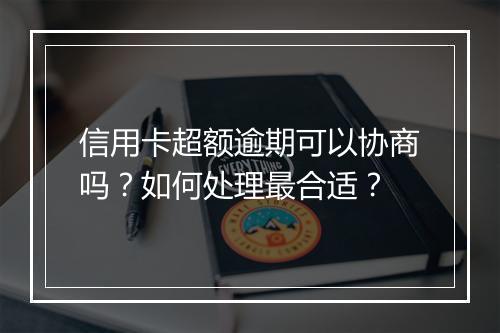 信用卡超额逾期可以协商吗？如何处理最合适？