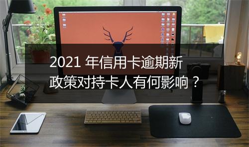 2021 年信用卡逾期新政策对持卡人有何影响？