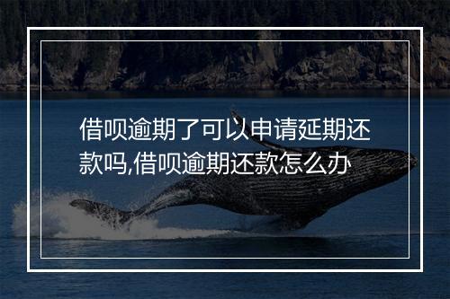 借呗逾期了可以申请延期还款吗,借呗逾期还款怎么办