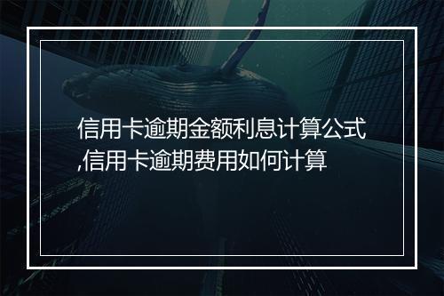 信用卡逾期金额利息计算公式,信用卡逾期费用如何计算