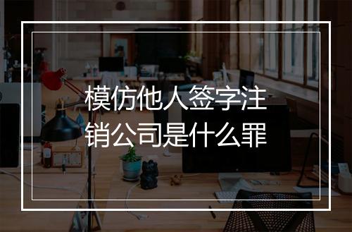 模仿他人签字注销公司是什么罪