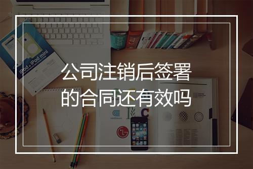 公司注销后签署的合同还有效吗