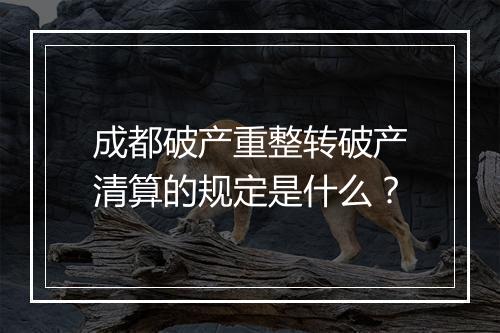 成都破产重整转破产清算的规定是什么？