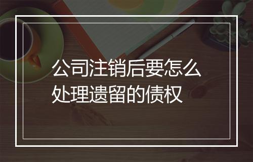 公司注销后要怎么处理遗留的债权