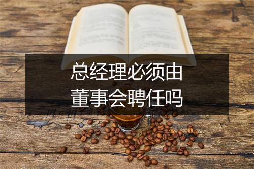 总经理必须由董事会聘任吗