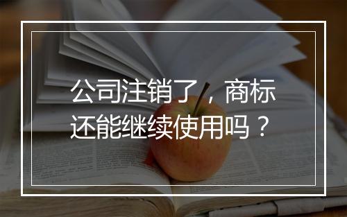 公司注销了，商标还能继续使用吗？
