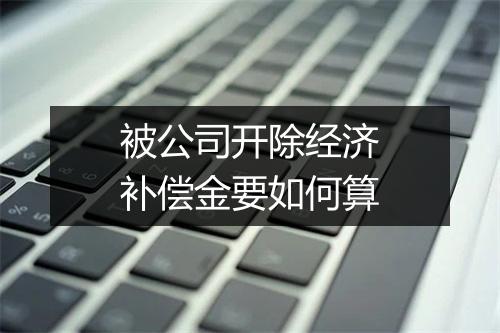 被公司开除经济补偿金要如何算