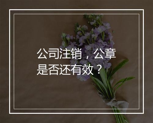 公司注销，公章是否还有效？