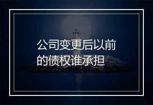 公司变更后以前的债权谁承担