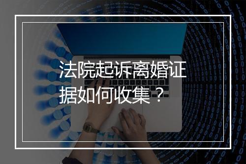 法院起诉离婚证据如何收集？