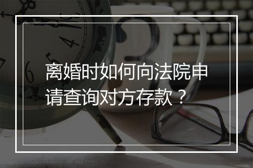 离婚时如何向法院申请查询对方存款？
