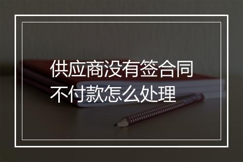 供应商没有签合同不付款怎么处理