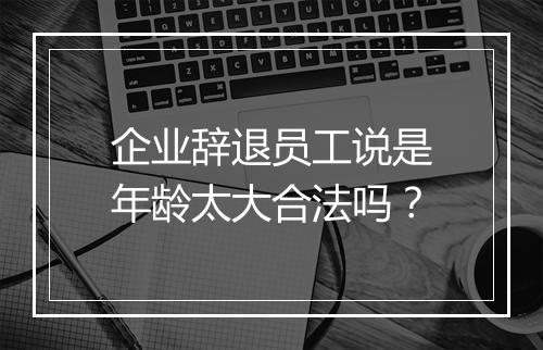 企业辞退员工说是年龄太大合法吗？