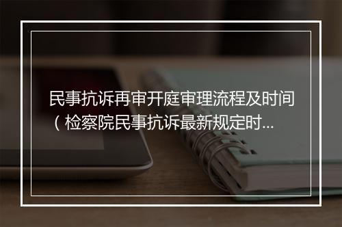 民事抗诉再审开庭审理流程及时间（检察院民事抗诉最新规定时效）