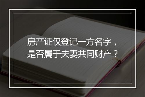房产证仅登记一方名字，是否属于夫妻共同财产？
