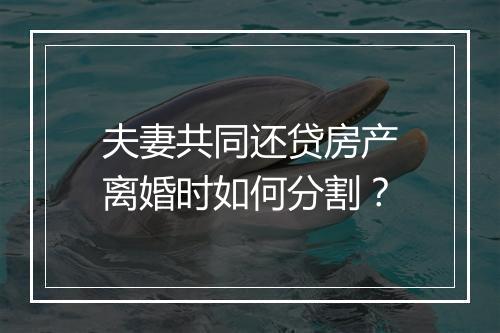 夫妻共同还贷房产离婚时如何分割？