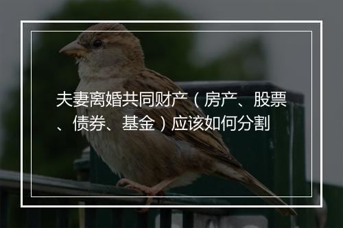 夫妻离婚共同财产（房产、股票、债券、基金）应该如何分割