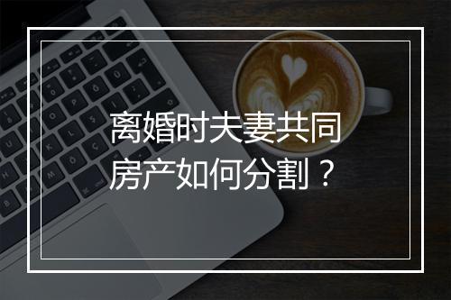 离婚时夫妻共同房产如何分割？