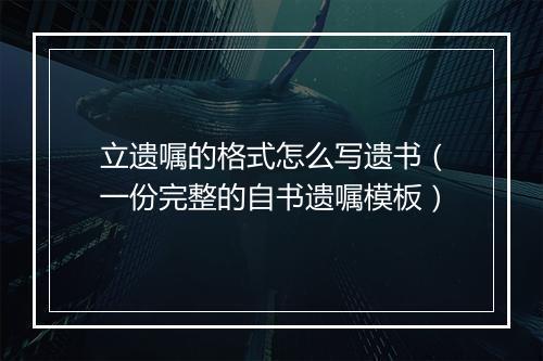 立遗嘱的格式怎么写遗书（一份完整的自书遗嘱模板）