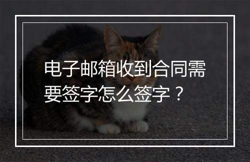电子邮箱收到合同需要签字怎么签字？