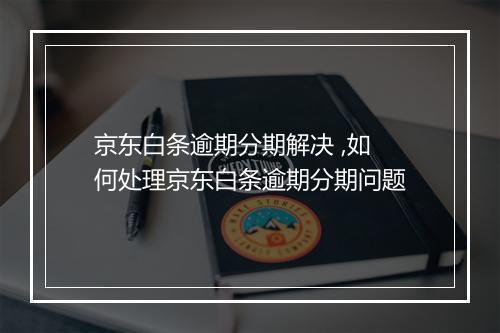 京东白条逾期分期解决 ,如何处理京东白条逾期分期问题