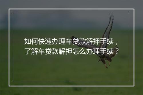 如何快速办理车贷款解押手续，了解车贷款解押怎么办理手续？
