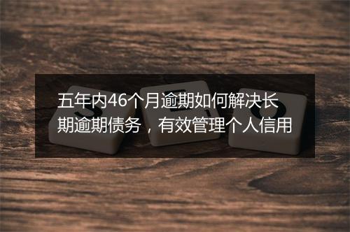 五年内46个月逾期如何解决长期逾期债务，有效管理个人信用